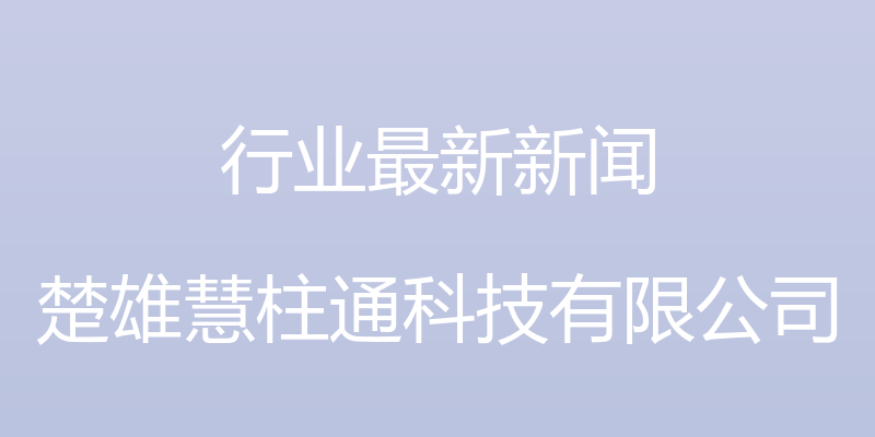 行业最新新闻 - 楚雄慧柱通科技有限公司