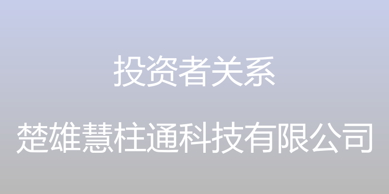 投资者关系 - 楚雄慧柱通科技有限公司