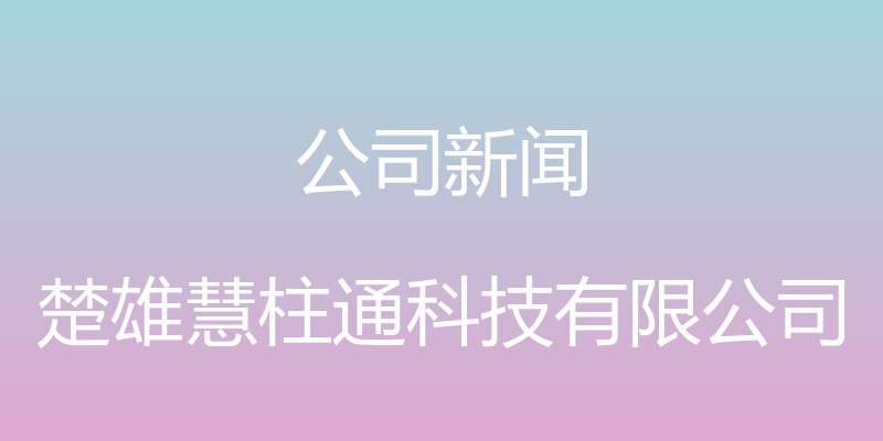 公司新闻 - 楚雄慧柱通科技有限公司